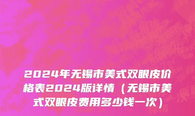 2024年无锡市美式双眼皮价格表2024版详情（无锡市美式双眼皮费用多少钱一次）