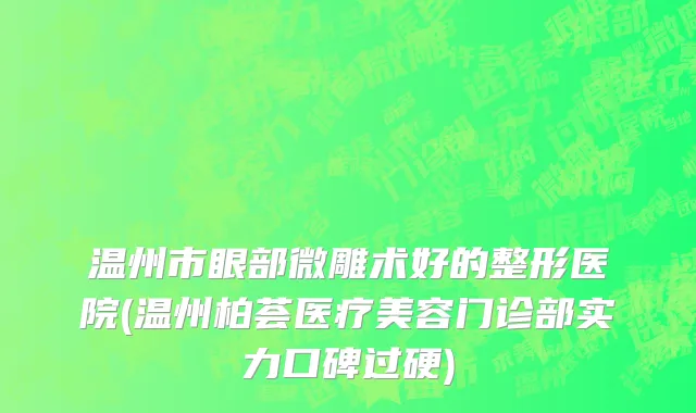 温州市眼部微雕术好的整形医院(温州柏荟医疗美容门诊部实力口碑过硬)
