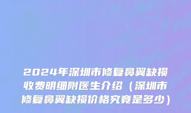 2024年深圳市修复鼻翼缺损收费明细附医生介绍（深圳市修复鼻翼缺损价格究竟是多少）