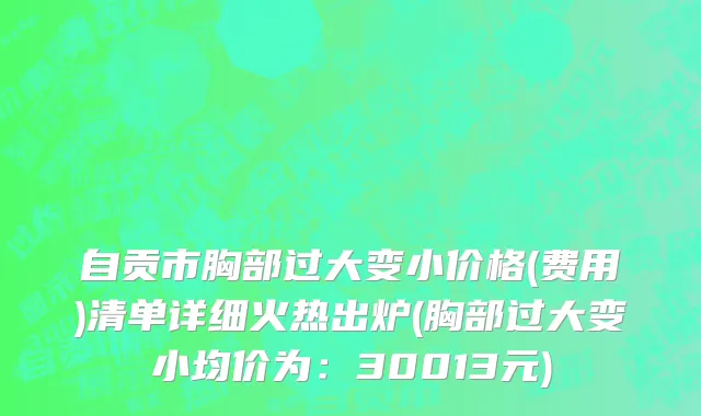 自贡市胸部过大变小价格(费用)清单详细火热出炉(胸部过大变小均价为：30013元)