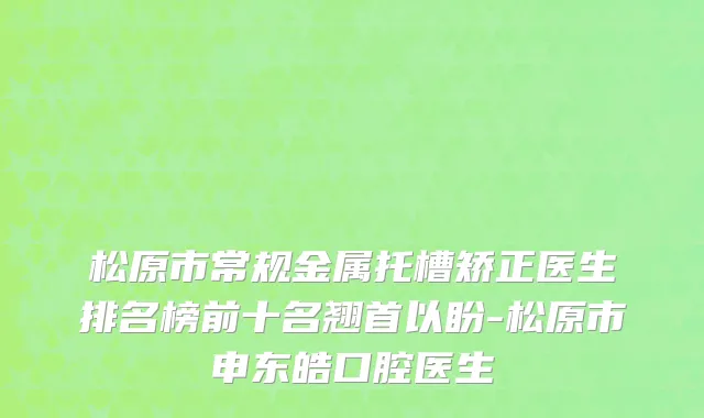 松原市常规金属托槽矫正医生排名榜前十名翘首以盼-松原市申东皓口腔医生
