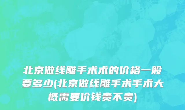 北京做线雕手术术的价格一般要多少(北京做线雕手术手术大概需要价钱贵不贵)