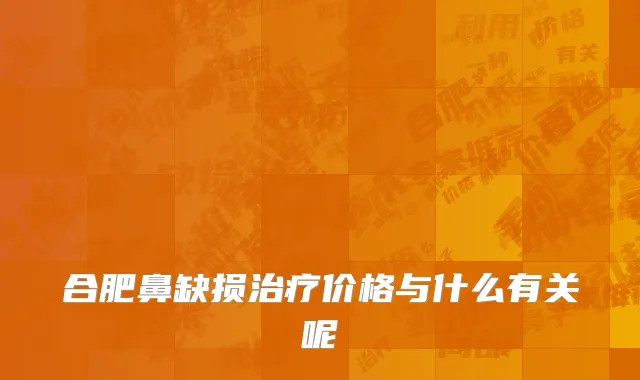 合肥鼻缺损治疗价格与什么有关呢