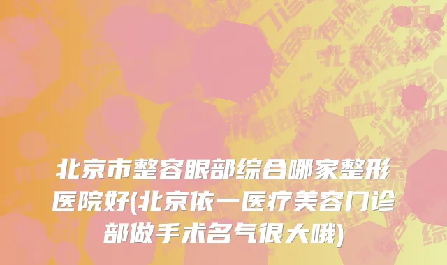 北京市整容眼部综合哪家整形医院好(北京依一医疗美容门诊部做手术名气很大哦)