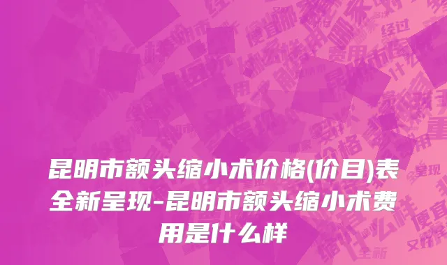 昆明市额头缩小术价格(价目)表全新呈现-昆明市额头缩小术费用是什么样