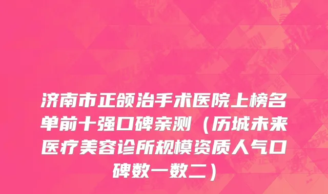 济南市正颌治手术医院上榜名单前十强口碑亲测（历城未来医疗美容诊所规模资质人气口碑数一数二）