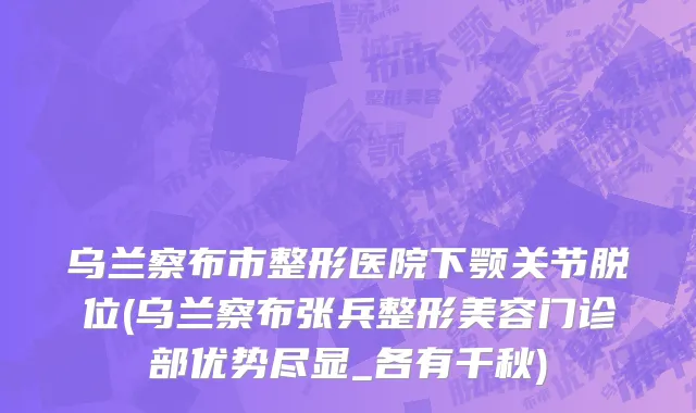 乌兰察布市整形医院下颚关节脱位(乌兰察布张兵整形美容门诊部优势尽显_各有千秋)