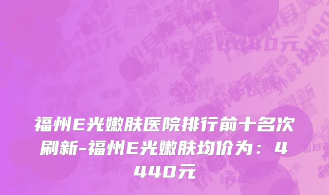福州E光嫩肤医院排行前十名次刷新-福州E光嫩肤均价为:4440元