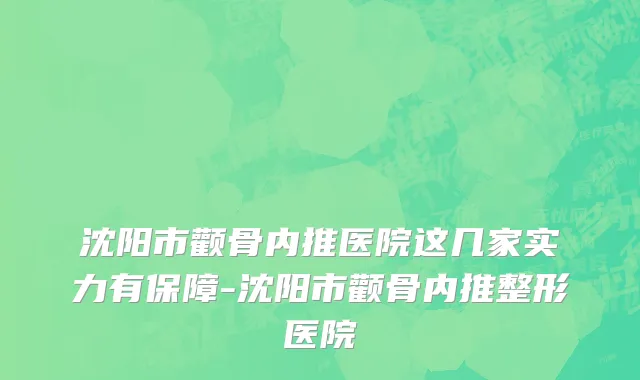 沈阳市颧骨内推医院这几家实力有保障-沈阳市颧骨内推整形医院