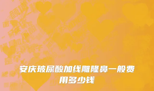 安庆玻尿酸加线雕隆鼻一般费用多少钱
