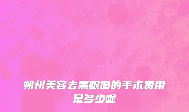 朔州美容去黑眼圈的手术费用是多少呢