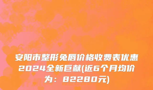 安阳市整形兔唇价格收费表优惠2024全新巨献(近6个月均价为：82280元)