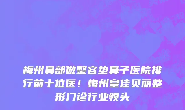 梅州鼻部做整容垫鼻子医院排行前十位医！梅州皇佳贝丽整形门诊行业领头