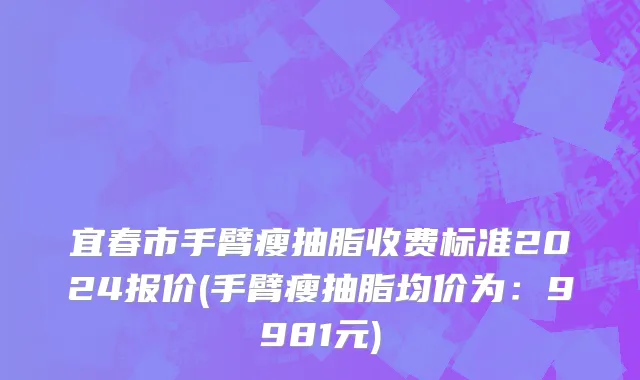 宜春市手臂瘦抽脂收费标准2024报价(手臂瘦抽脂均价为：9981元)
