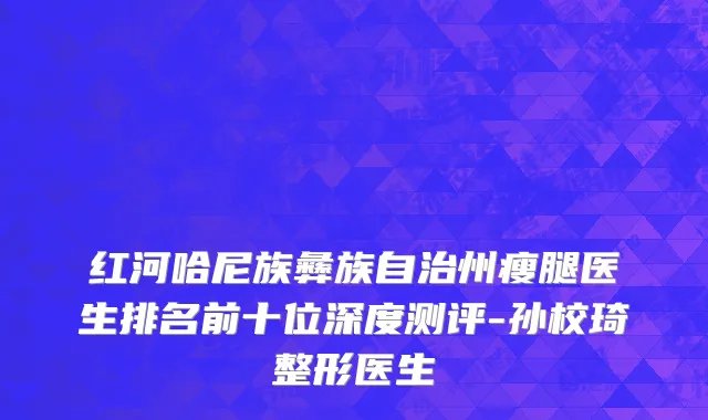 红河哈尼族彝族自治州瘦腿医生排名前十位深度测评-孙校琦整形医生