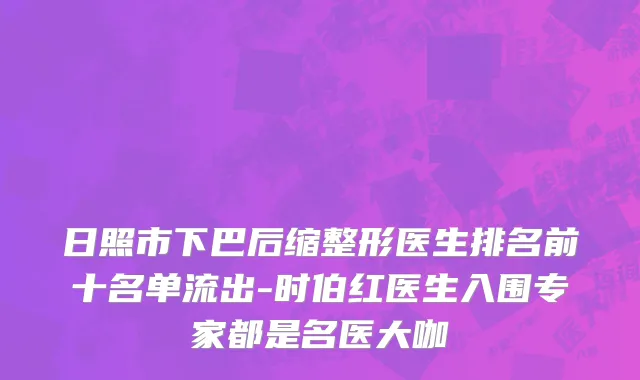 日照市下巴后缩整形医生排名前十名单流出-时伯红医生入围专家都是名医大咖