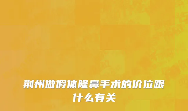荆州做假体隆鼻手术的价位跟什么有关
