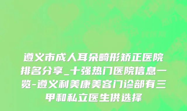 遵义市成人耳朵畸形矫正医院排名分享_十强热门医院信息一览-遵义利美康美容门诊部有三甲和私立医生供选择