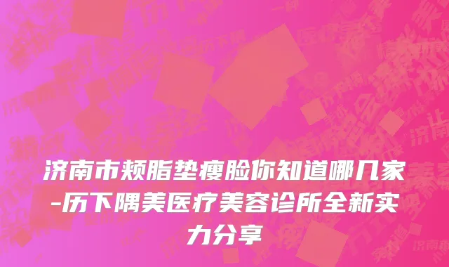 济南市颊脂垫瘦脸你知道哪几家-历下隅美医疗美容诊所全新实力分享