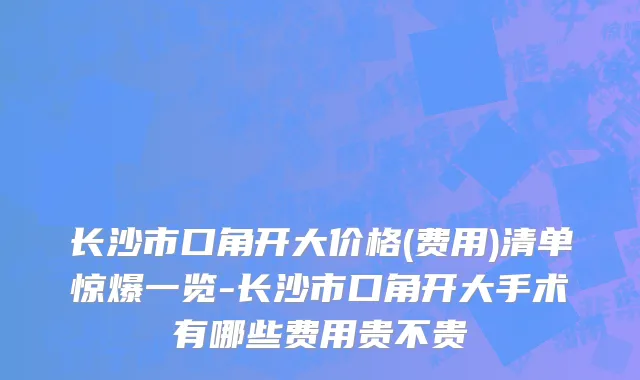 长沙市口角开大价格(费用)清单惊爆一览-长沙市口角开大手术有哪些费用贵不贵