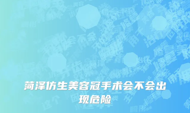 菏泽仿生美容冠手术会不会出现危险