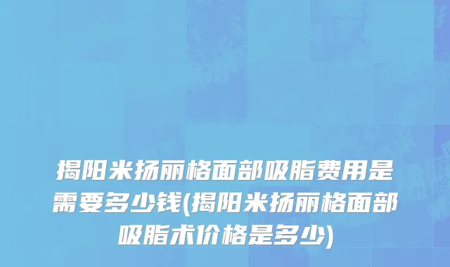 揭阳米扬丽格面部吸脂费用是需要多少钱(揭阳米扬丽格面部吸脂术价格是多少)
