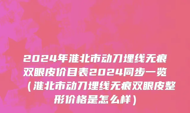 2024年淮北市动刀埋线无痕双眼皮价目表2024同步一览（淮北市动刀埋线无痕双眼皮整形价格是怎么样）