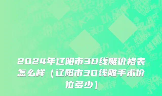 2024年辽阳市3D线雕价格表怎么样（辽阳市3D线雕手术价位多少）