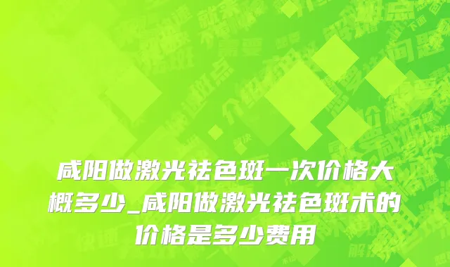 咸阳做激光祛色斑一次价格大概多少_咸阳做激光祛色斑术的价格是多少费用