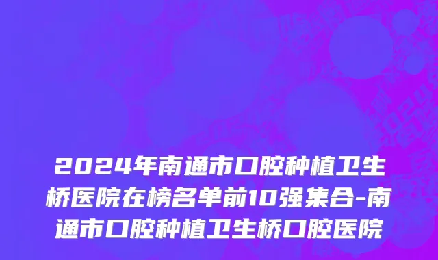 2024年南通市口腔种植卫生桥医院在榜名单前10强集合-南通市口腔种植卫生桥口腔医院