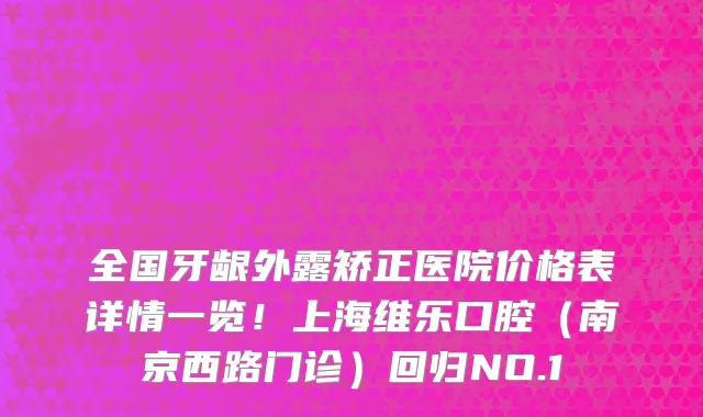 全国牙龈外露矫正医院价格表详情一览！上海维乐口腔（南京西路门诊）回归NO.1
