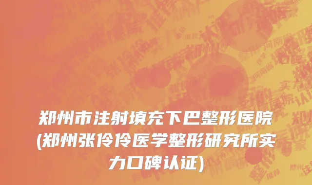 郑州市注射填充下巴整形医院(郑州张伶伶医学整形研究所实力口碑认证)