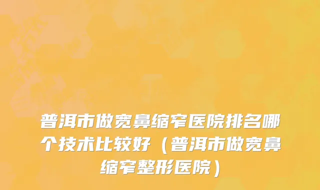 普洱市做宽鼻缩窄医院排名哪个技术比较好（普洱市做宽鼻缩窄整形医院）