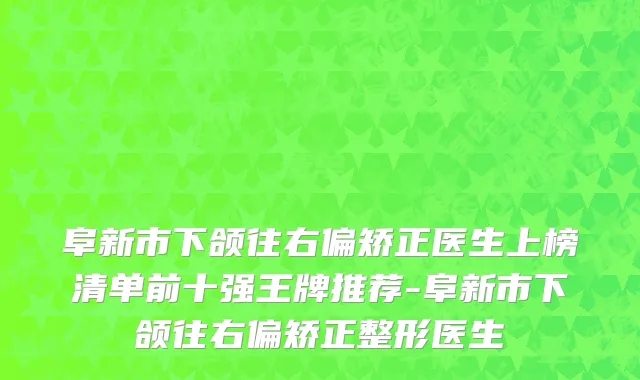 阜新市下颌往右偏矫正医生上榜清单前十强王牌推荐-阜新市下颌往右偏矫正整形医生