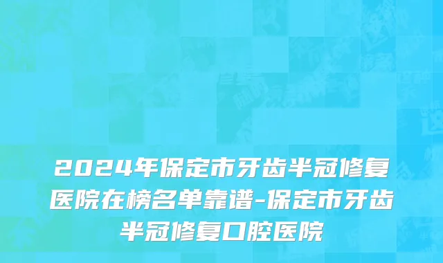 2024年保定市牙齿半冠修复医院在榜名单靠谱-保定市牙齿半冠修复口腔医院