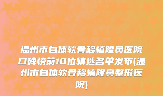 温州市自体软骨移植隆鼻医院口碑榜前10位精选名单发布(温州市自体软骨移植隆鼻整形医院)