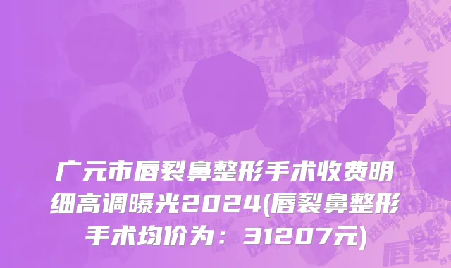 广元市唇裂鼻整形手术收费明细高调曝光2024(唇裂鼻整形手术均价为：31207元)