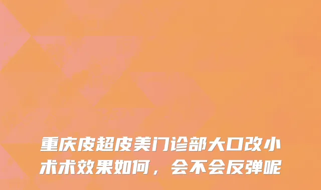 重庆皮超皮美门诊部大口改小术术效果如何，会不会反弹呢