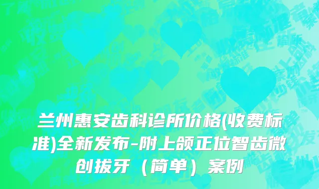 兰州惠安齿科诊所价格(收费标准)全新发布-附上颌正位智齿微创拔牙（简单）案例