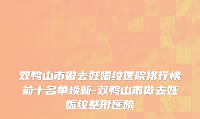 双鸭山市做去妊娠纹医院排行榜前十名单焕新-双鸭山市做去妊娠纹整形医院