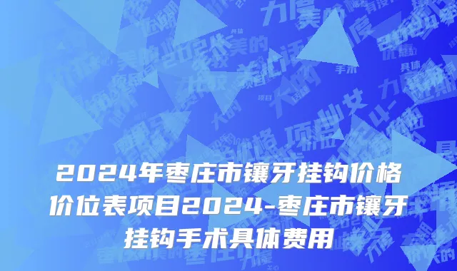 2024年枣庄市镶牙挂钩价格价位表项目2024-枣庄市镶牙挂钩手术具体费用