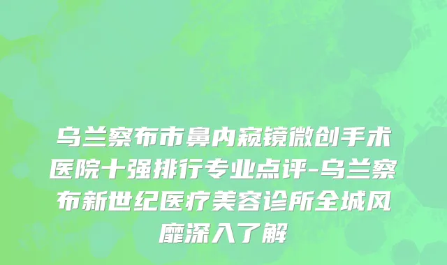 乌兰察布市鼻内窥镜微创手术医院十强排行专业点评-乌兰察布新世纪医疗美容诊所全城风靡深入了解