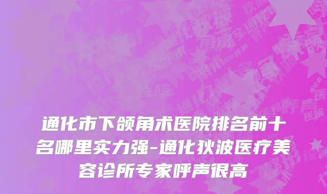 通化市下颌角术医院排名前十名哪里实力强-通化狄波医疗美容诊所专家呼声很高