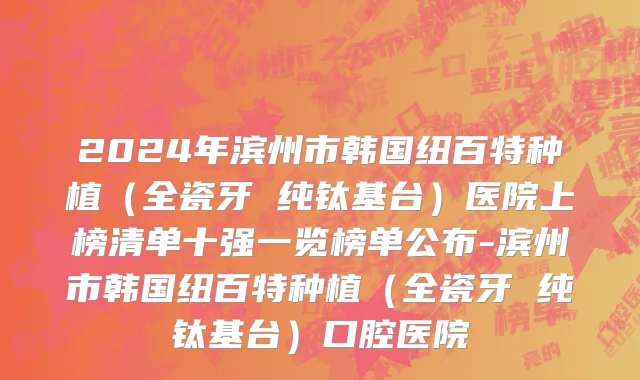 2024年滨州市韩国纽百特种植（全瓷牙 纯钛基台）医院上榜清单十强一览榜单公布-滨州市韩国纽百特种植（全瓷牙 纯钛基台）口腔医院