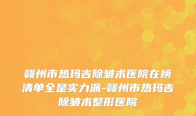 赣州市热玛吉除皱术医院在榜清单全是实力派-赣州市热玛吉除皱术整形医院