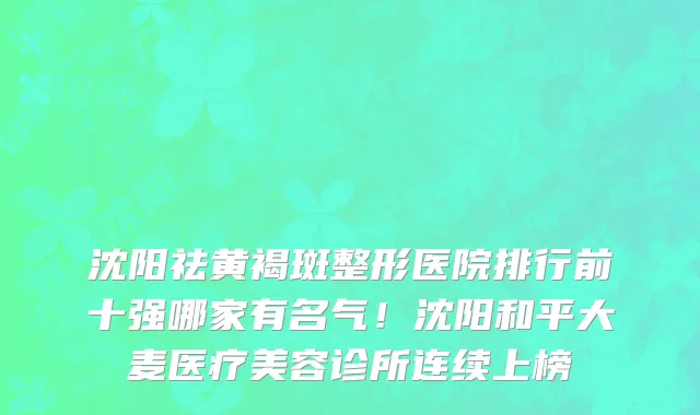 沈阳祛黄褐斑整形医院排行前十强哪家有名气!沈阳和平大麦医疗美容诊所连续上榜