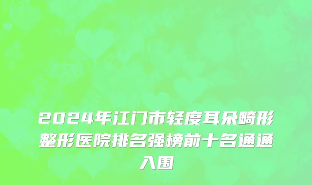 2024年江门市轻度耳朵畸形整形医院排名强榜前十名通通入围