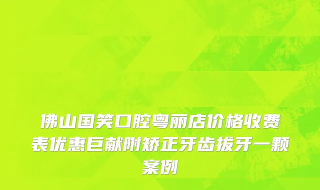 佛山国笑口腔粤丽店价格收费表优惠巨献附矫正牙齿拔牙一颗案例