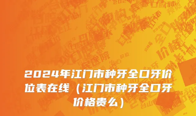 2024年江门市种牙全口牙价位表在线（江门市种牙全口牙价格贵么）