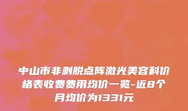 中山市非剥脱点阵激光美容科价格表收费费用均价一览-近8个月均价为1331元